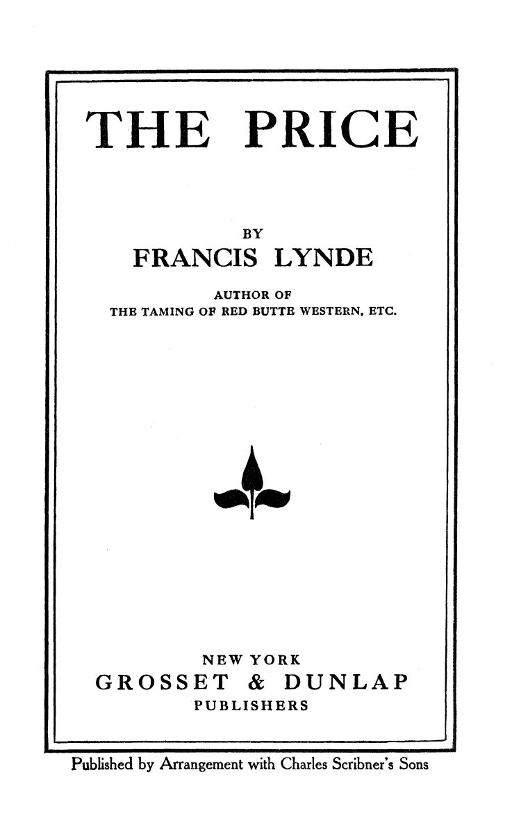 Title page: The Price, by Francis Lynde. Author of the Taming of Red Butte Western, etc.
          New York; Grosset and Dunlap Publishers.
          Published by Arrangement with Charles Scribner's Sons