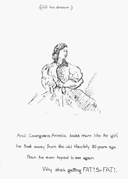 (still his dream.)

And Georgiana-Amelia looks more like the girl he took away from the old
Rectory 20 years ago than he ever hoped to see again

Why she's getting FAT!, Sir FAT!