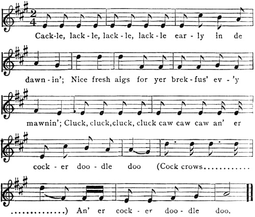 Music: Cack-le, lack-le, lack-le, lack-le ear-ly in de dawn-in’; Nice fresh aigs
for yer brek-fus’ ev-’y mawnin’; Cluck, cluck, cluck, cluck caw caw caw an’ er cock-er doo-dle doo (Cock crows............ ..............)
An’ er cock-er doo-dle doo.