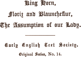 King Horn, / Floriz and Blauncheflur, /
The Assumption of our Lady. /
Early English Text Society. / Original Series, No. 14